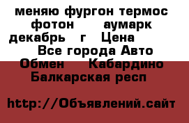 меняю фургон термос фотон 3702 аумарк декабрь 12г › Цена ­ 400 000 - Все города Авто » Обмен   . Кабардино-Балкарская респ.